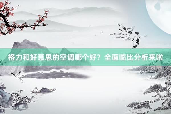 格力和好意思的空调哪个好？全面临比分析来啦